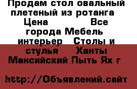 Продам стол овальный плетеный из ротанга › Цена ­ 48 650 - Все города Мебель, интерьер » Столы и стулья   . Ханты-Мансийский,Пыть-Ях г.